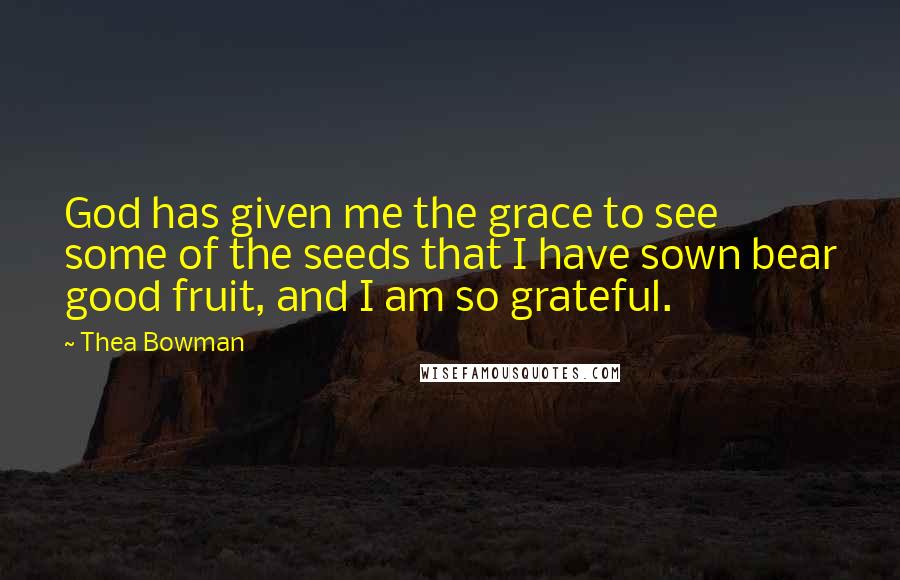 Thea Bowman Quotes: God has given me the grace to see some of the seeds that I have sown bear good fruit, and I am so grateful.