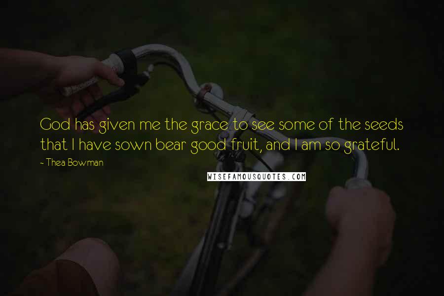 Thea Bowman Quotes: God has given me the grace to see some of the seeds that I have sown bear good fruit, and I am so grateful.
