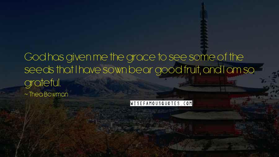 Thea Bowman Quotes: God has given me the grace to see some of the seeds that I have sown bear good fruit, and I am so grateful.