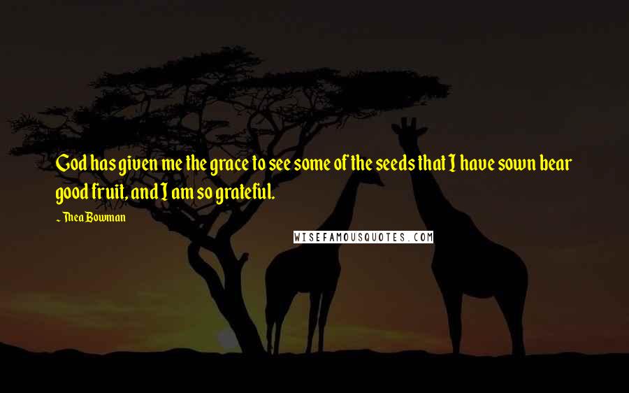 Thea Bowman Quotes: God has given me the grace to see some of the seeds that I have sown bear good fruit, and I am so grateful.