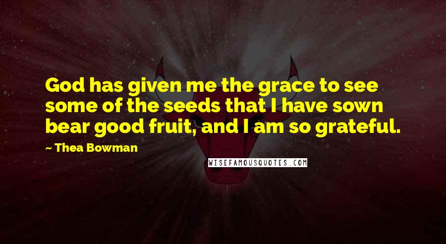 Thea Bowman Quotes: God has given me the grace to see some of the seeds that I have sown bear good fruit, and I am so grateful.