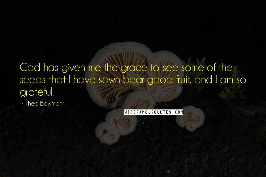 Thea Bowman Quotes: God has given me the grace to see some of the seeds that I have sown bear good fruit, and I am so grateful.
