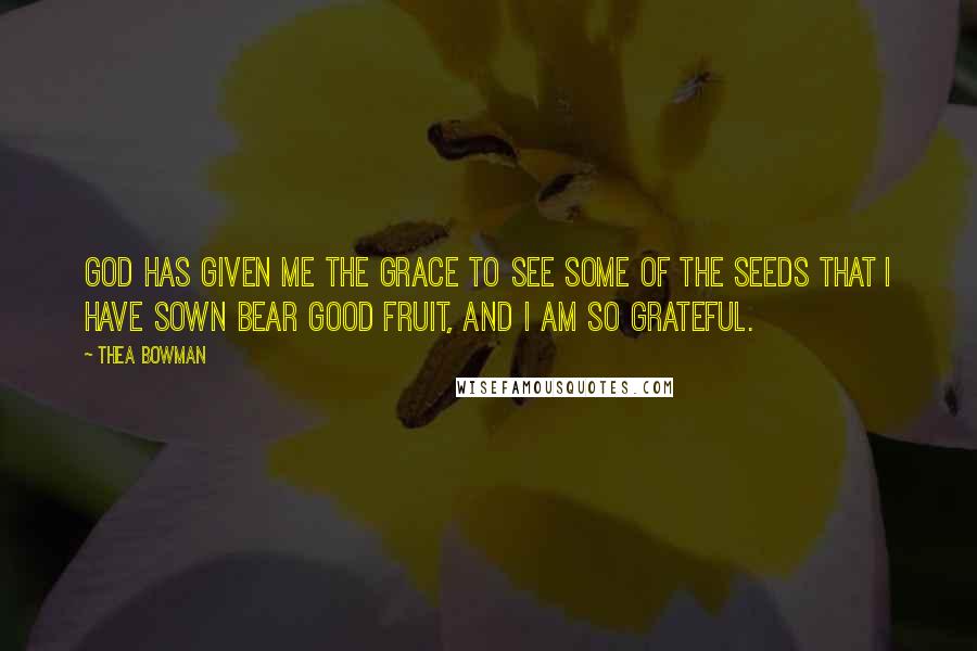 Thea Bowman Quotes: God has given me the grace to see some of the seeds that I have sown bear good fruit, and I am so grateful.