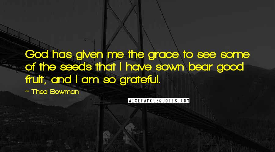Thea Bowman Quotes: God has given me the grace to see some of the seeds that I have sown bear good fruit, and I am so grateful.