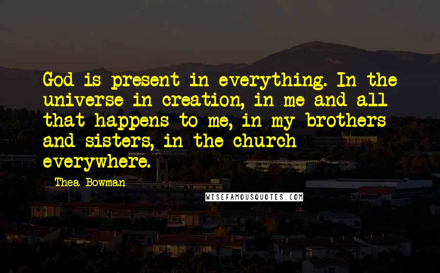 Thea Bowman Quotes: God is present in everything. In the universe in creation, in me and all that happens to me, in my brothers and sisters, in the church - everywhere.