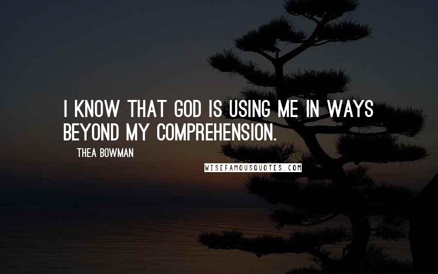 Thea Bowman Quotes: I know that God is using me in ways beyond my comprehension.