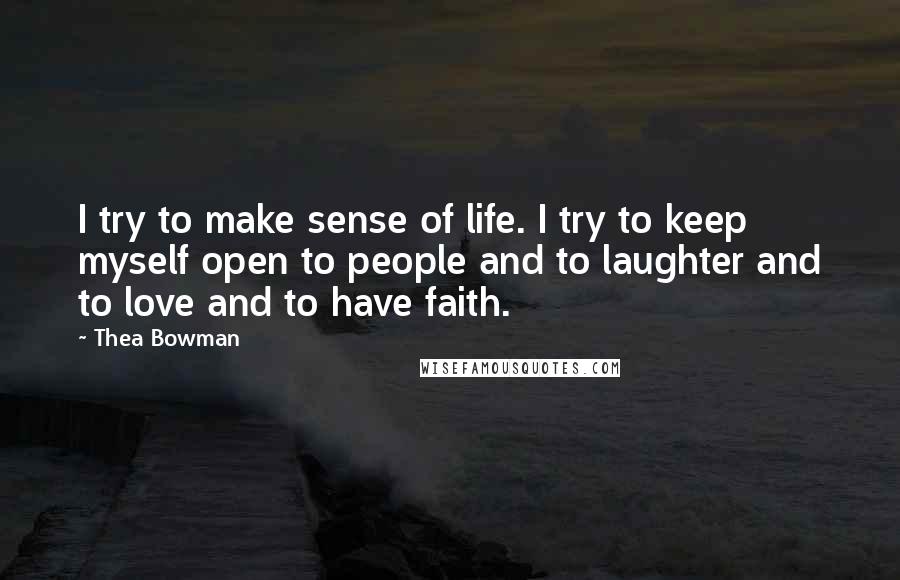 Thea Bowman Quotes: I try to make sense of life. I try to keep myself open to people and to laughter and to love and to have faith.