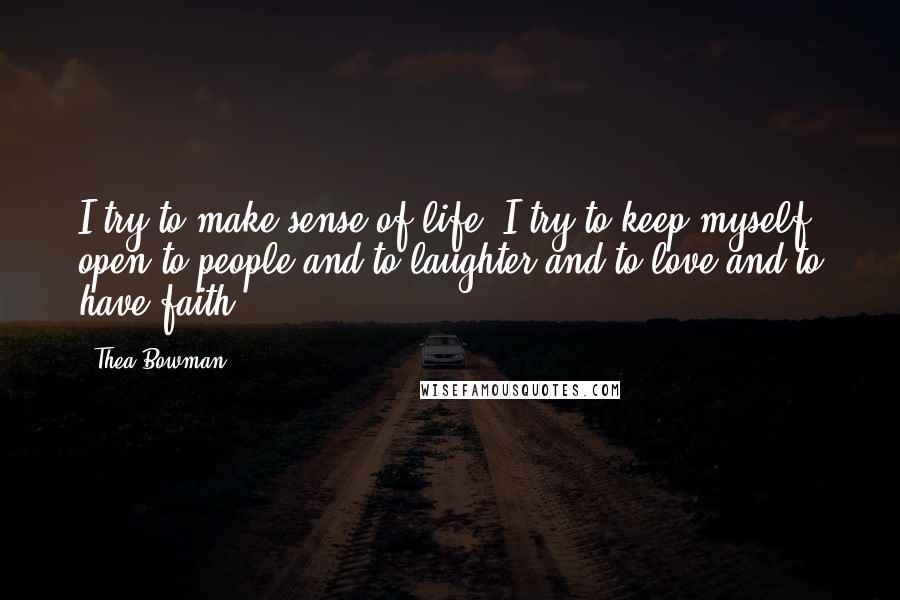 Thea Bowman Quotes: I try to make sense of life. I try to keep myself open to people and to laughter and to love and to have faith.