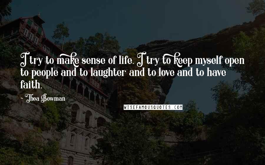 Thea Bowman Quotes: I try to make sense of life. I try to keep myself open to people and to laughter and to love and to have faith.