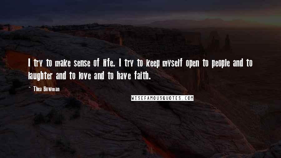 Thea Bowman Quotes: I try to make sense of life. I try to keep myself open to people and to laughter and to love and to have faith.