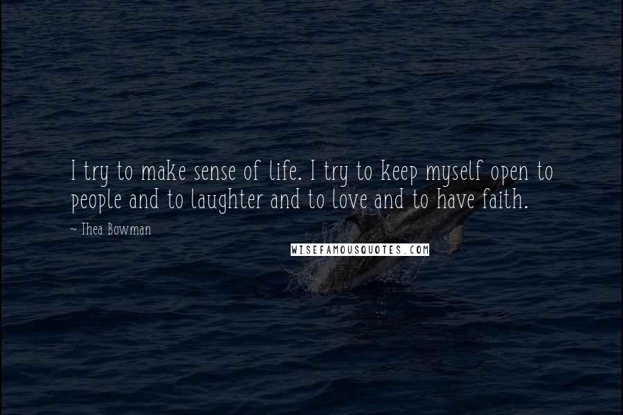 Thea Bowman Quotes: I try to make sense of life. I try to keep myself open to people and to laughter and to love and to have faith.