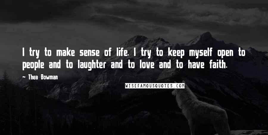 Thea Bowman Quotes: I try to make sense of life. I try to keep myself open to people and to laughter and to love and to have faith.