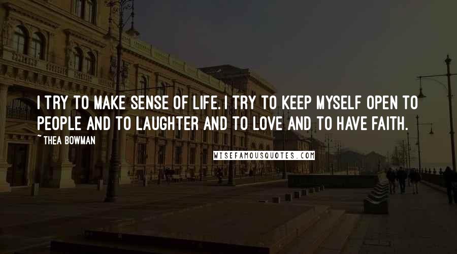 Thea Bowman Quotes: I try to make sense of life. I try to keep myself open to people and to laughter and to love and to have faith.