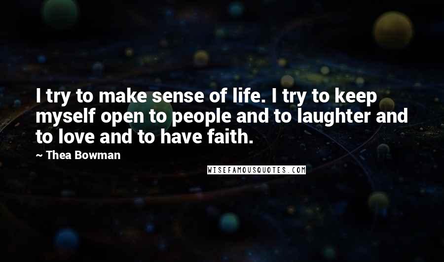 Thea Bowman Quotes: I try to make sense of life. I try to keep myself open to people and to laughter and to love and to have faith.