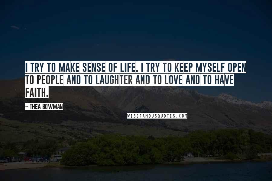 Thea Bowman Quotes: I try to make sense of life. I try to keep myself open to people and to laughter and to love and to have faith.