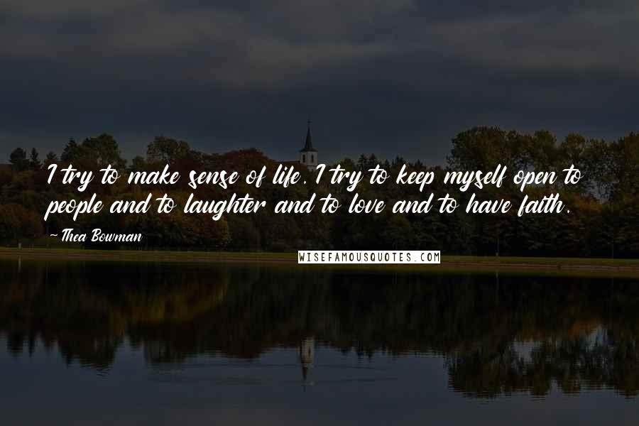 Thea Bowman Quotes: I try to make sense of life. I try to keep myself open to people and to laughter and to love and to have faith.