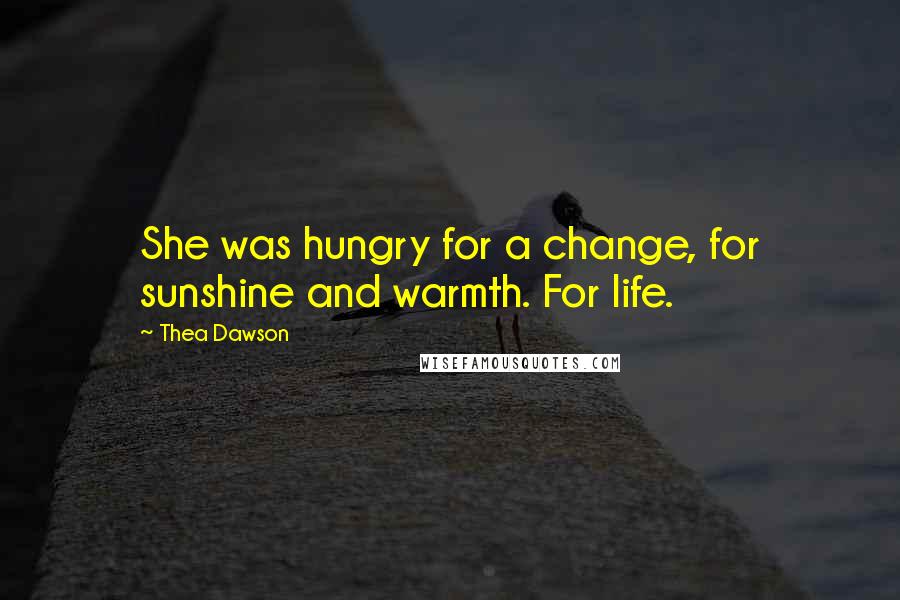 Thea Dawson Quotes: She was hungry for a change, for sunshine and warmth. For life.