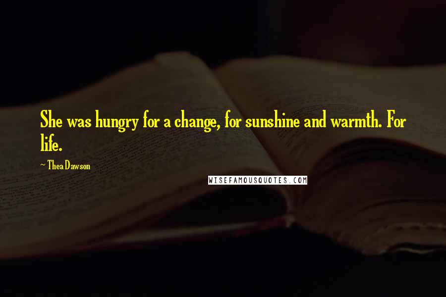 Thea Dawson Quotes: She was hungry for a change, for sunshine and warmth. For life.