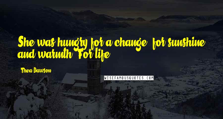 Thea Dawson Quotes: She was hungry for a change, for sunshine and warmth. For life.