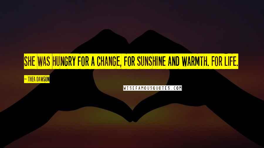 Thea Dawson Quotes: She was hungry for a change, for sunshine and warmth. For life.