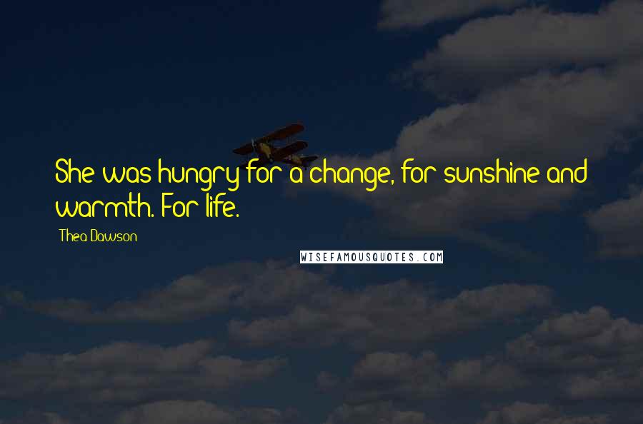 Thea Dawson Quotes: She was hungry for a change, for sunshine and warmth. For life.