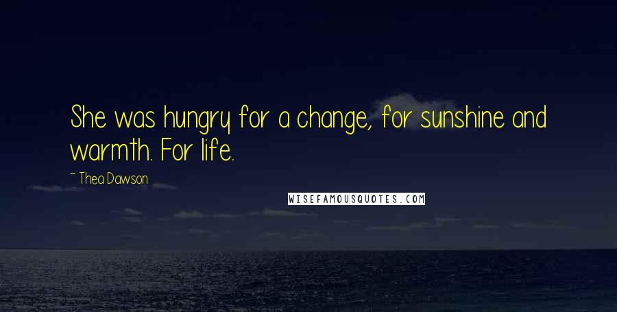 Thea Dawson Quotes: She was hungry for a change, for sunshine and warmth. For life.
