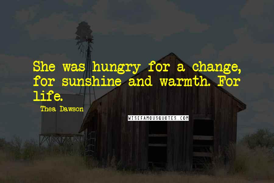 Thea Dawson Quotes: She was hungry for a change, for sunshine and warmth. For life.