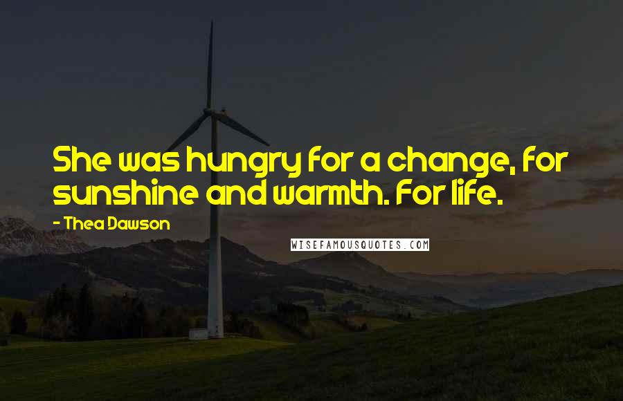 Thea Dawson Quotes: She was hungry for a change, for sunshine and warmth. For life.