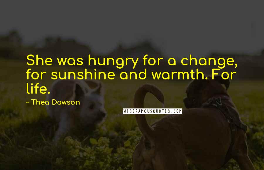 Thea Dawson Quotes: She was hungry for a change, for sunshine and warmth. For life.