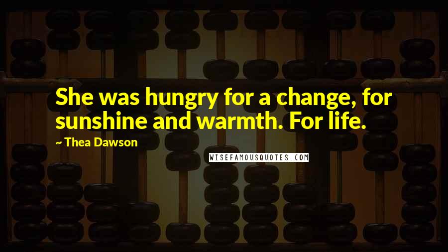 Thea Dawson Quotes: She was hungry for a change, for sunshine and warmth. For life.