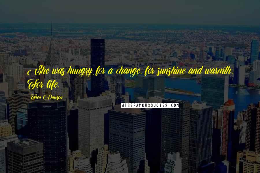 Thea Dawson Quotes: She was hungry for a change, for sunshine and warmth. For life.