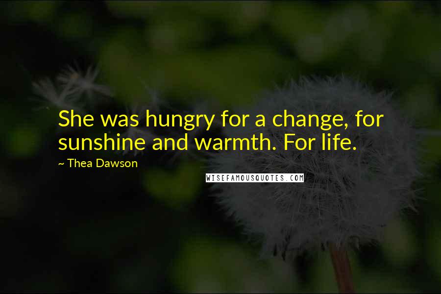 Thea Dawson Quotes: She was hungry for a change, for sunshine and warmth. For life.