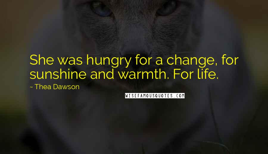 Thea Dawson Quotes: She was hungry for a change, for sunshine and warmth. For life.