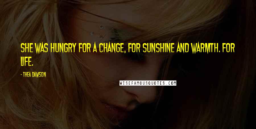 Thea Dawson Quotes: She was hungry for a change, for sunshine and warmth. For life.