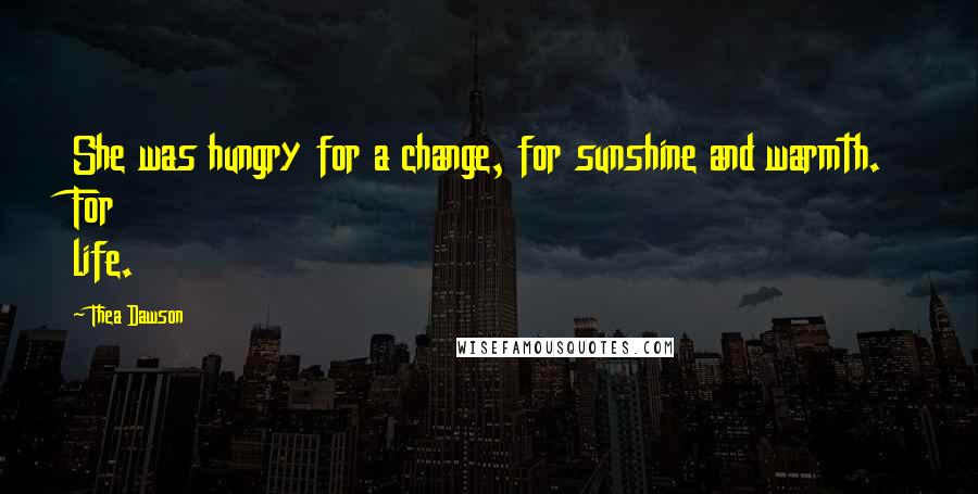 Thea Dawson Quotes: She was hungry for a change, for sunshine and warmth. For life.