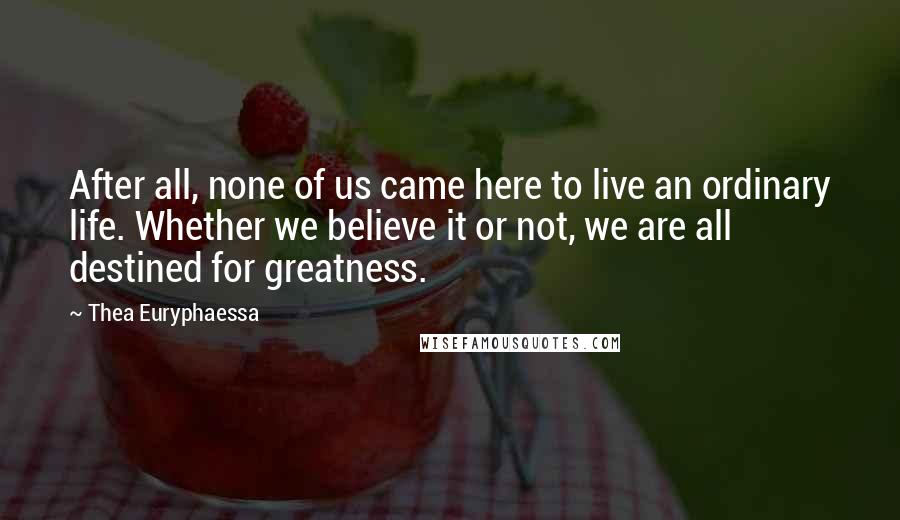 Thea Euryphaessa Quotes: After all, none of us came here to live an ordinary life. Whether we believe it or not, we are all destined for greatness.