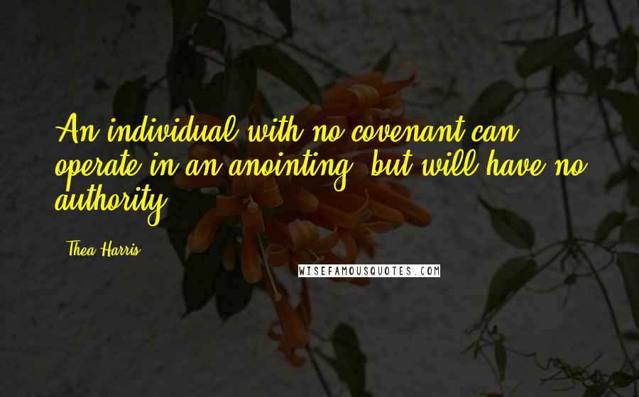 Thea Harris Quotes: An individual with no covenant can operate in an anointing, but will have no authority.