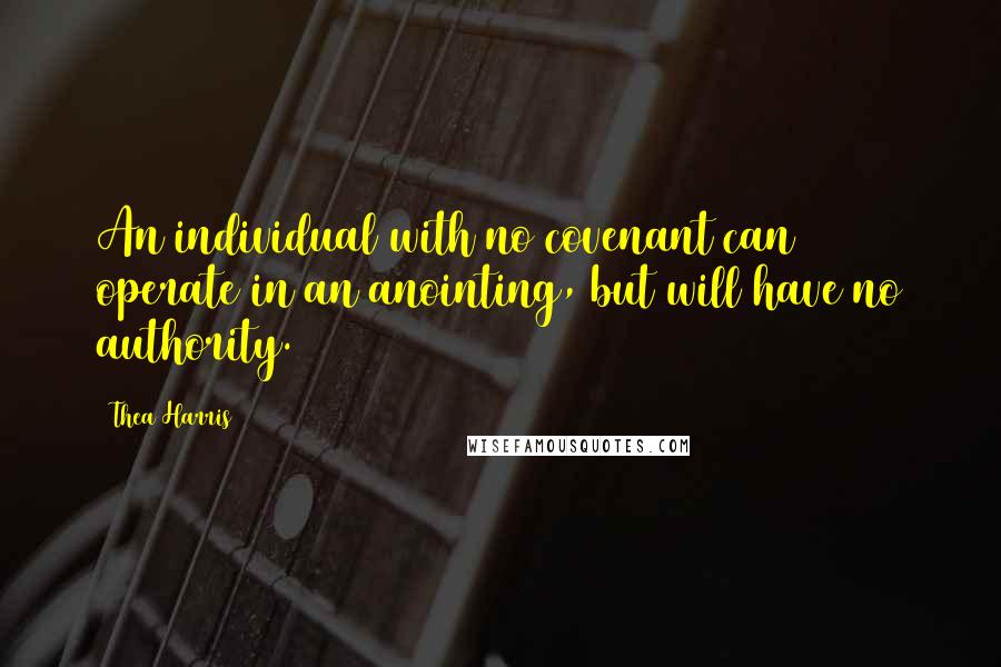 Thea Harris Quotes: An individual with no covenant can operate in an anointing, but will have no authority.