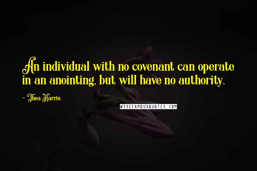 Thea Harris Quotes: An individual with no covenant can operate in an anointing, but will have no authority.