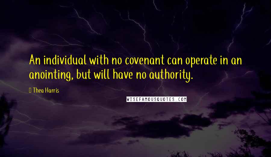 Thea Harris Quotes: An individual with no covenant can operate in an anointing, but will have no authority.