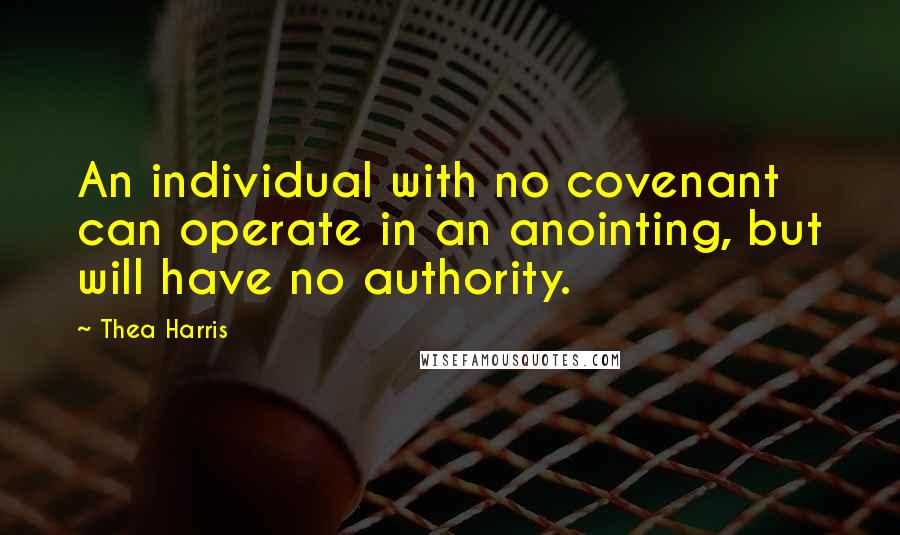 Thea Harris Quotes: An individual with no covenant can operate in an anointing, but will have no authority.