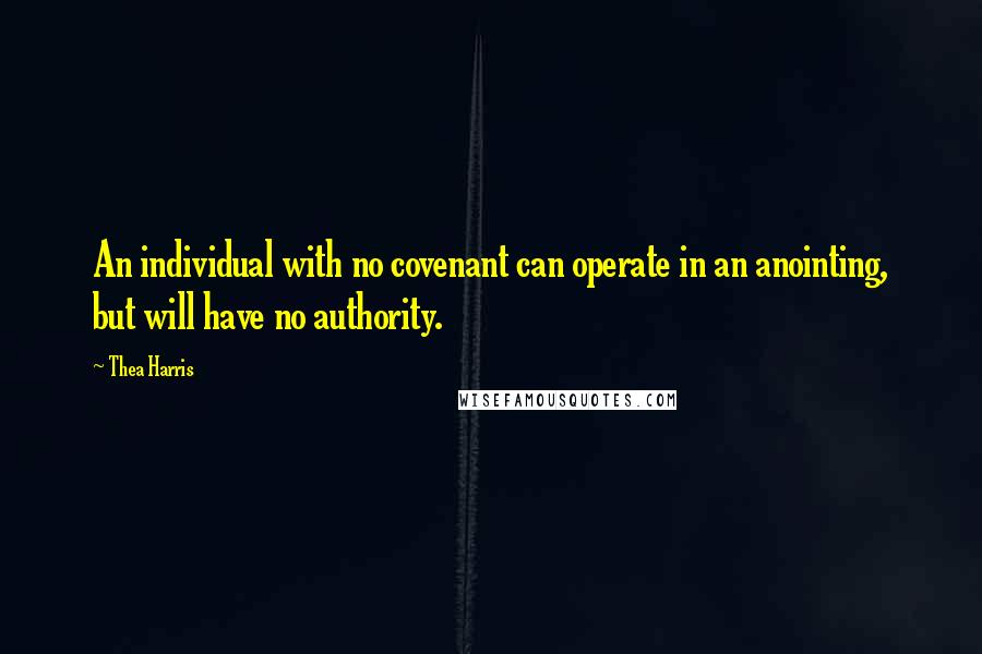 Thea Harris Quotes: An individual with no covenant can operate in an anointing, but will have no authority.