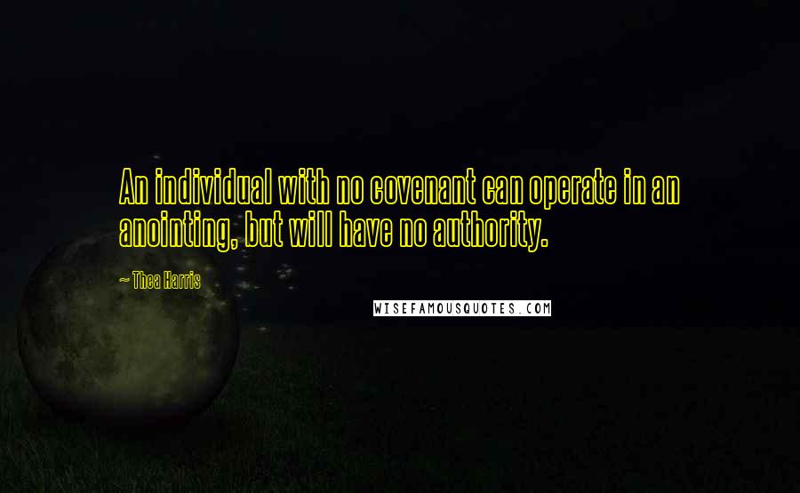 Thea Harris Quotes: An individual with no covenant can operate in an anointing, but will have no authority.