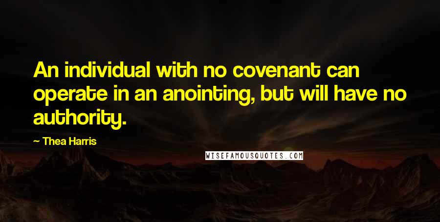 Thea Harris Quotes: An individual with no covenant can operate in an anointing, but will have no authority.