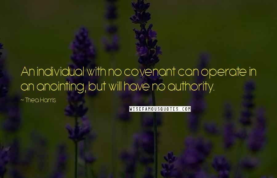 Thea Harris Quotes: An individual with no covenant can operate in an anointing, but will have no authority.