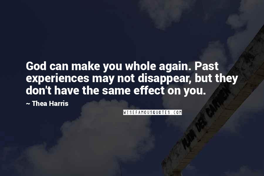 Thea Harris Quotes: God can make you whole again. Past experiences may not disappear, but they don't have the same effect on you.