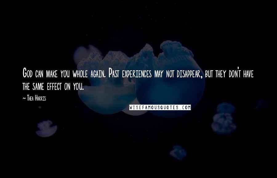 Thea Harris Quotes: God can make you whole again. Past experiences may not disappear, but they don't have the same effect on you.