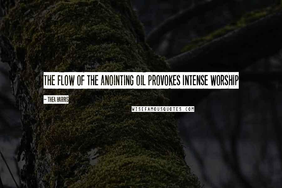 Thea Harris Quotes: The flow of the anointing oil provokes intense worship