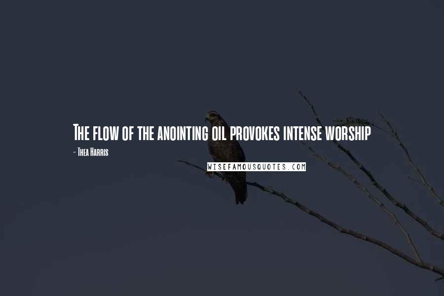 Thea Harris Quotes: The flow of the anointing oil provokes intense worship