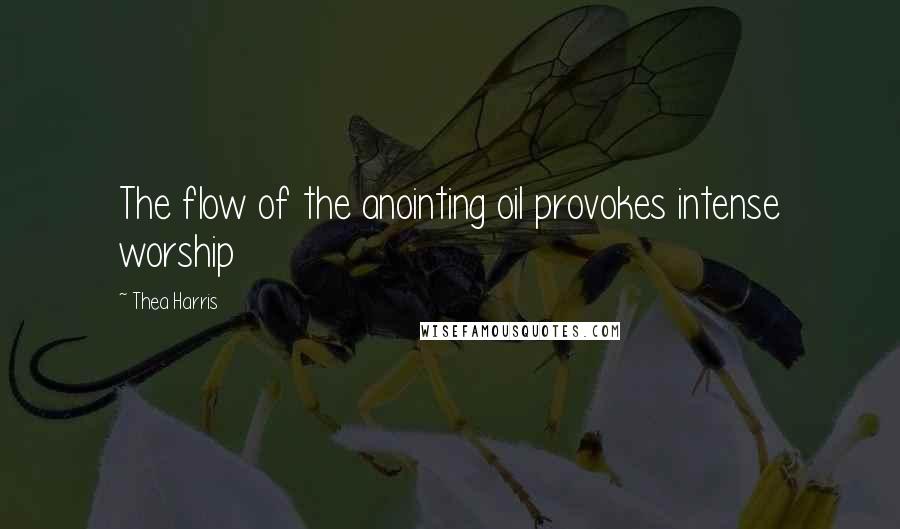 Thea Harris Quotes: The flow of the anointing oil provokes intense worship